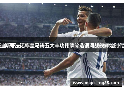 迪斯蒂法诺率皇马铸五大丰功伟绩缔造银河战舰辉煌时代