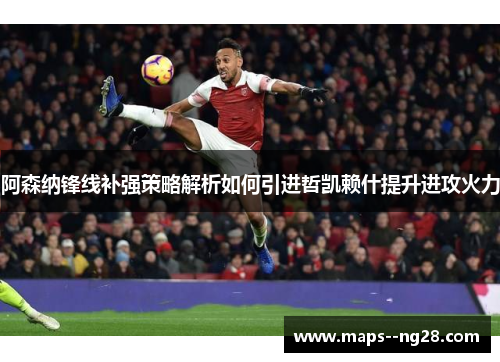 阿森纳锋线补强策略解析如何引进哲凯赖什提升进攻火力