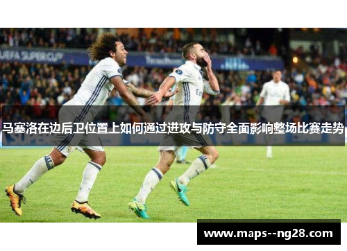 马塞洛在边后卫位置上如何通过进攻与防守全面影响整场比赛走势