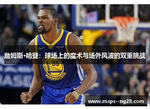 詹姆斯·哈登：球场上的魔术与场外风波的双重挑战