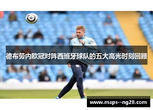 德布劳内欧冠对阵西班牙球队的五大高光时刻回顾