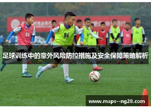 足球训练中的意外风险防控措施及安全保障策略解析 足球训练中的意外风险防控措施及安全保障策略解析