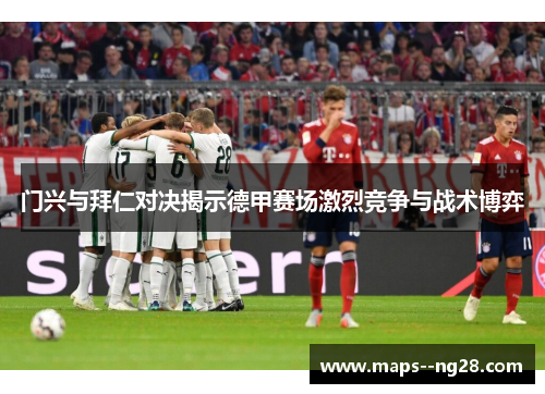 门兴与拜仁对决揭示德甲赛场激烈竞争与战术博弈 门兴与拜仁对决揭示德甲赛场激烈竞争与战术博弈