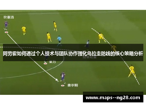 阿劳霍如何通过个人技术与团队协作强化乌拉圭防线的核心策略分析 阿劳霍如何通过个人技术与团队协作强化乌拉圭防线的核心策略分析
