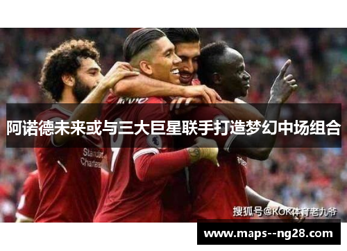 阿诺德未来或与三大巨星联手打造梦幻中场组合