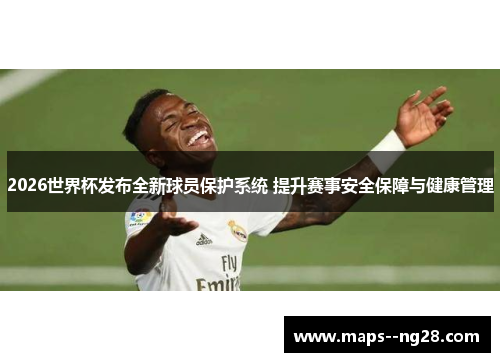 2026世界杯发布全新球员保护系统 提升赛事安全保障与健康管理