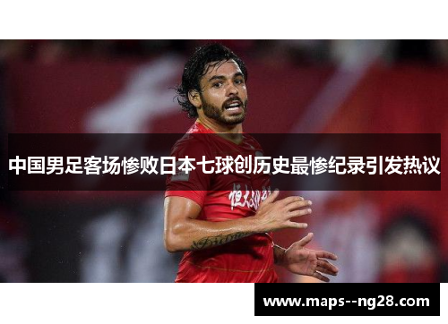 中国男足客场惨败日本七球创历史最惨纪录引发热议 中国男足客场惨败日本七球创历史最惨纪录引发热议