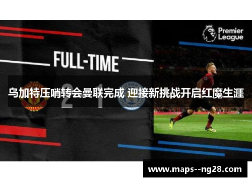 乌加特压哨转会曼联完成 迎接新挑战开启红魔生涯