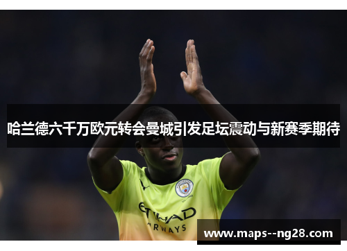 哈兰德六千万欧元转会曼城引发足坛震动与新赛季期待