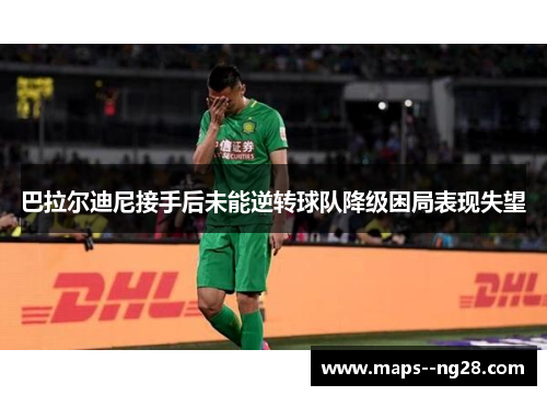 巴拉尔迪尼接手后未能逆转球队降级困局表现失望