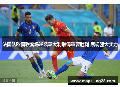 法国队欧国联客场逆袭意大利取得重要胜利 展现强大实力