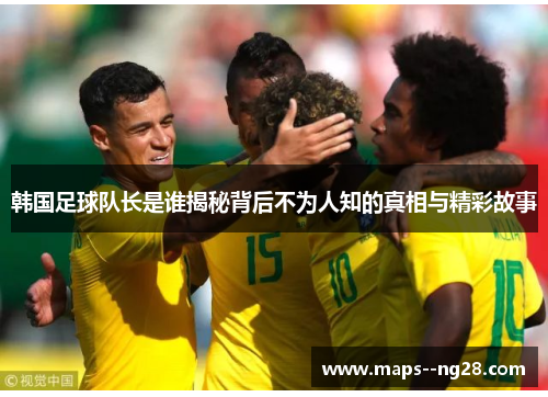 韩国足球队长是谁揭秘背后不为人知的真相与精彩故事