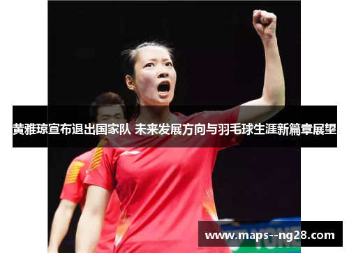 黄雅琼宣布退出国家队 未来发展方向与羽毛球生涯新篇章展望
