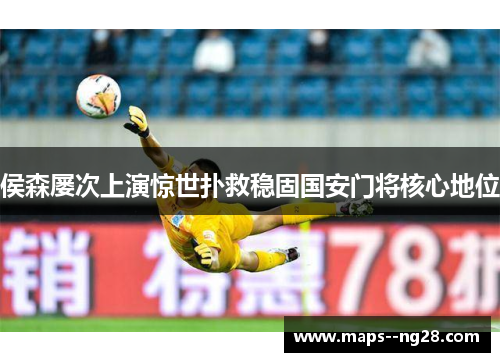 侯森屡次上演惊世扑救稳固国安门将核心地位