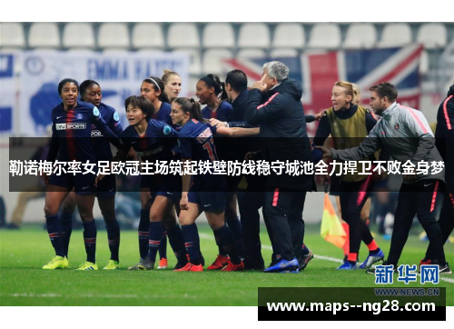 勒诺梅尔率女足欧冠主场筑起铁壁防线稳守城池全力捍卫不败金身梦