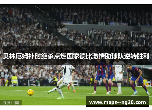 贝林厄姆补时绝杀点燃国家德比激情助球队逆转胜利 贝林厄姆补时绝杀点燃国家德比激情助球队逆转胜利