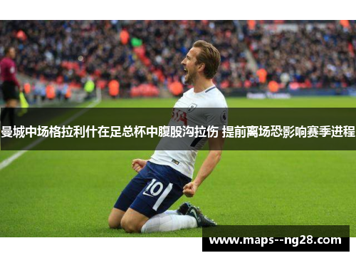 曼城中场格拉利什在足总杯中腹股沟拉伤 提前离场恐影响赛季进程 曼城中场格拉利什在足总杯中腹股沟拉伤 提前离场恐影响赛季进程