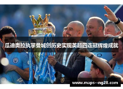 瓜迪奥拉执掌曼城创历史实现英超四连冠辉煌成就 瓜迪奥拉执掌曼城创历史实现英超四连冠辉煌成就